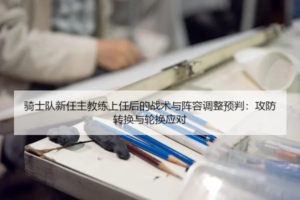 骑士队新任主教练上任后的战术与阵容调整预判：攻防转换与轮换应对